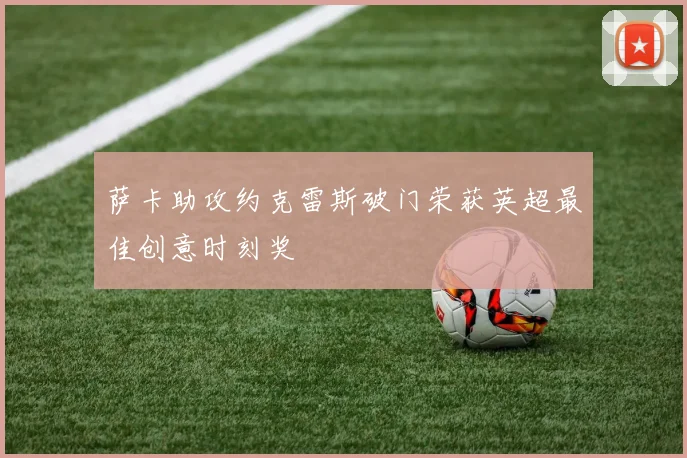 萨卡助攻约克雷斯破门荣获英超最佳创意时刻奖