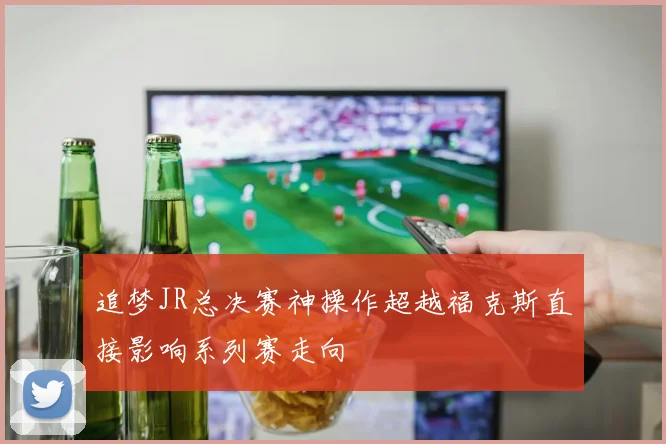 追梦JR总决赛神操作超越福克斯直接影响系列赛走向