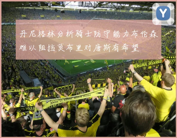 丹尼格林分析骑士防守能力布伦森难以阻挡莫布里对唐斯有希望