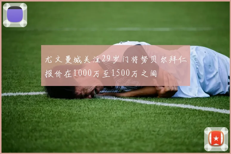 尤文曼城关注29岁门将努贝尔拜仁报价在1000万至1500万之间