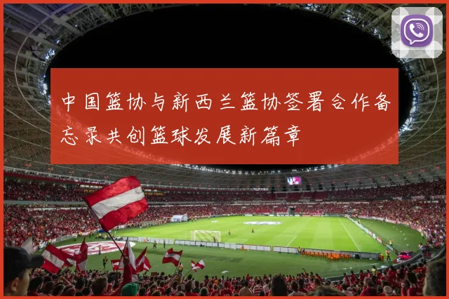 中国篮协与新西兰篮协签署合作备忘录共创篮球发展新篇章