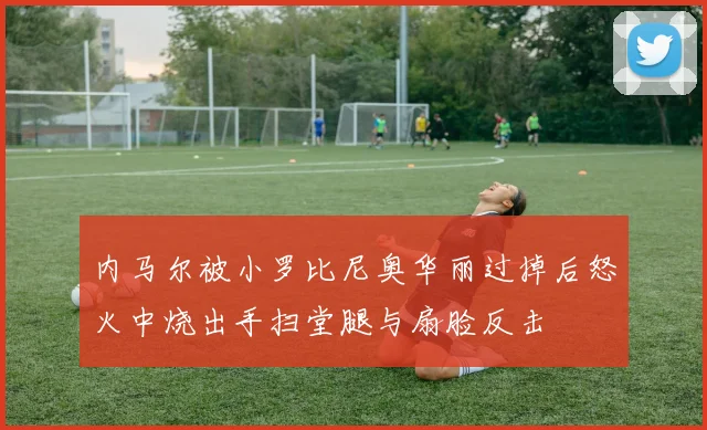 内马尔被小罗比尼奥华丽过掉后怒火中烧出手扫堂腿与扇脸反击