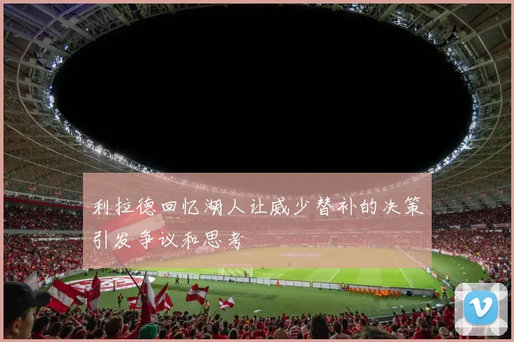 利拉德回忆湖人让威少替补的决策引发争议和思考