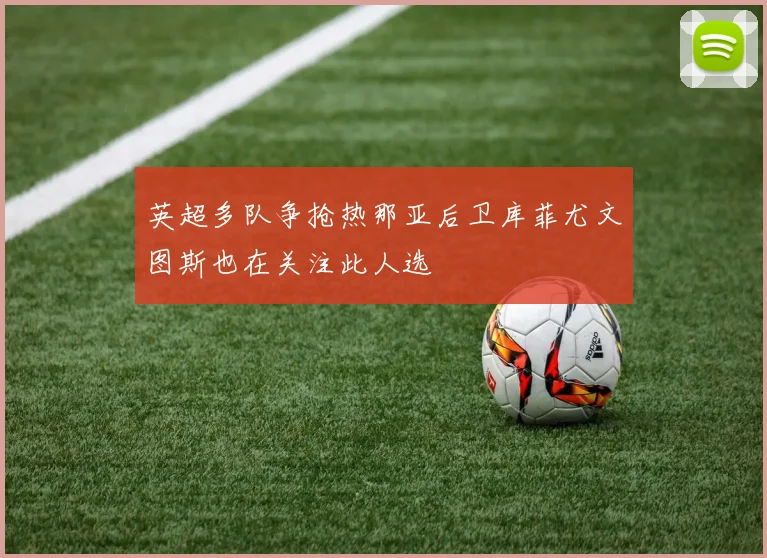 英超多队争抢热那亚后卫库菲尤文图斯也在关注此人选