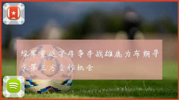 绿军重返字母争夺战雄鹿为布朗寻求第三方合作机会