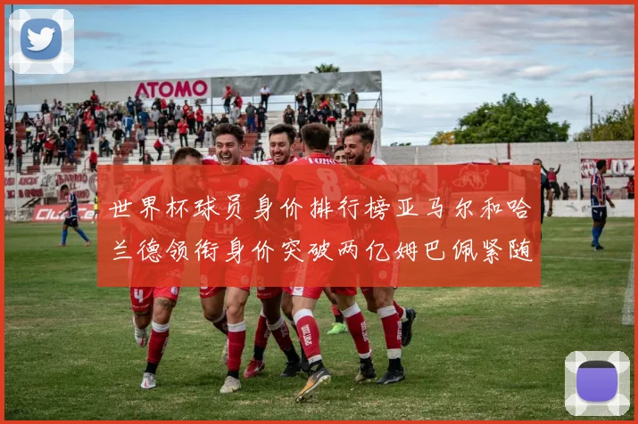 世界杯球员身价排行榜亚马尔和哈兰德领衔身价突破两亿姆巴佩紧随其后
