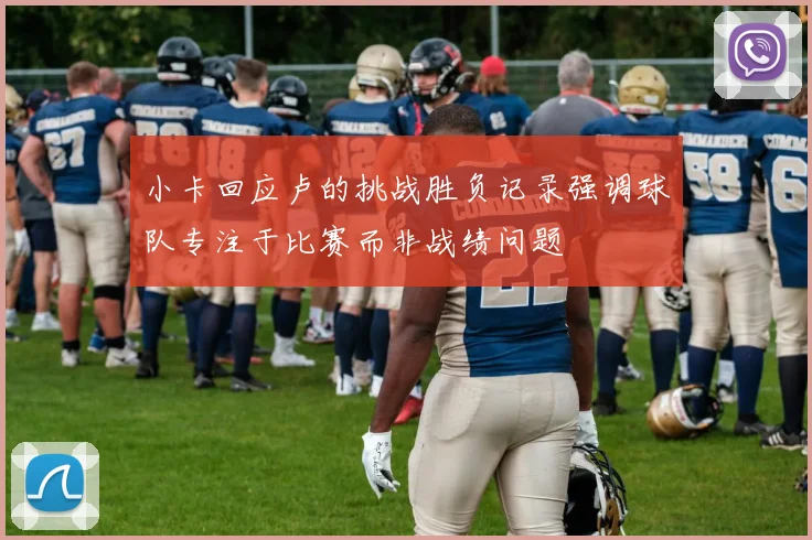 小卡回应卢的挑战胜负记录强调球队专注于比赛而非战绩问题