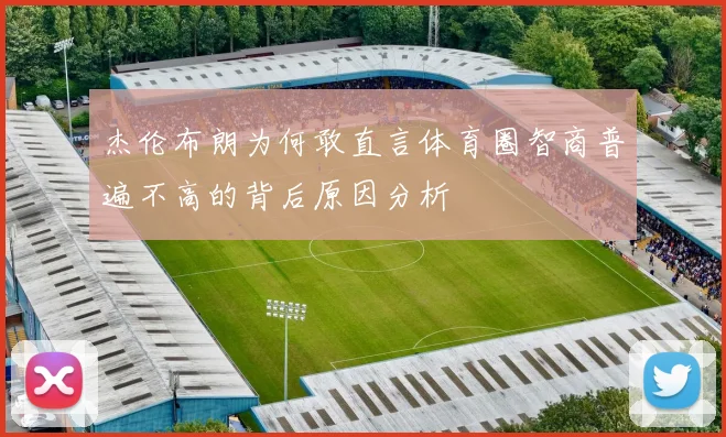 杰伦布朗为何敢直言体育圈智商普遍不高的背后原因分析