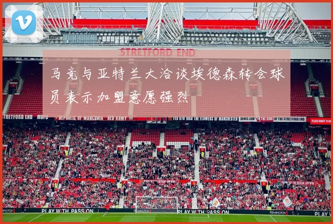 马竞与亚特兰大洽谈埃德森转会球员表示加盟意愿强烈
